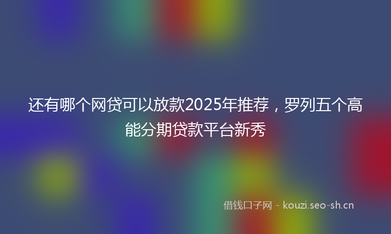 还有哪个网贷可以放款2025年推荐,罗列五个高能分期贷款平台新秀