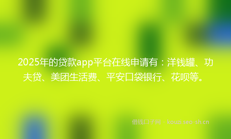 2025年的贷款app平台在线申请有：洋钱罐、功夫贷、美团生活费、平安口袋银行、花呗等。