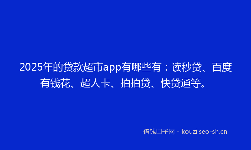 2025年的贷款超市app有哪些有：读秒贷、百度有钱花、超人卡、拍拍贷、快贷通等。