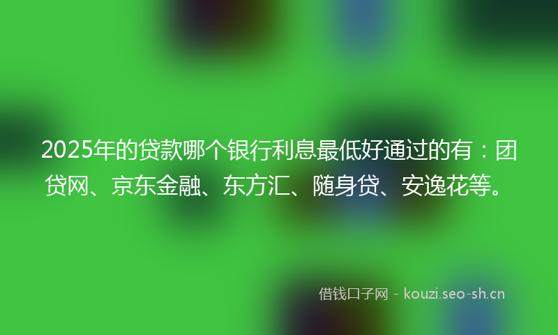 2025年的贷款哪个银行利息最低好通过的有：团贷网、京东金融、东方汇、随身贷、安逸花等。