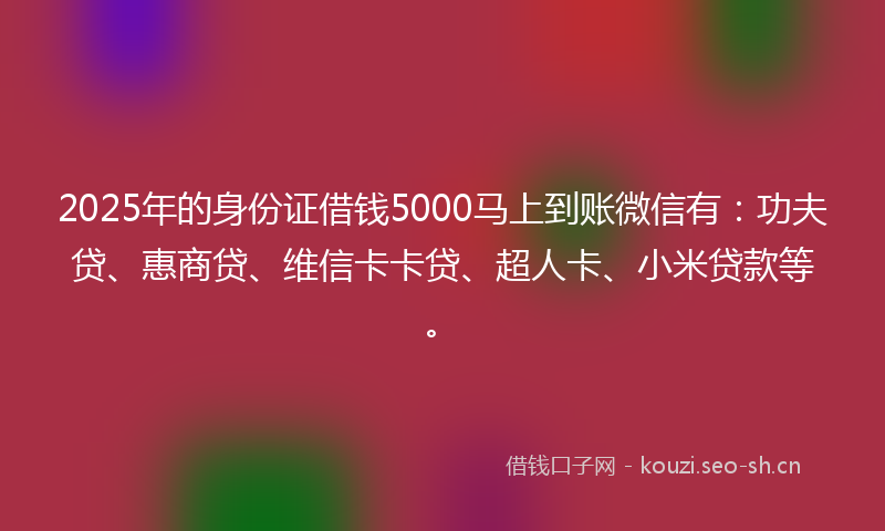 2025年的身份证借钱5000马上到账微信有:功夫贷、惠商贷、维信卡卡贷、超人卡、小米贷款等。