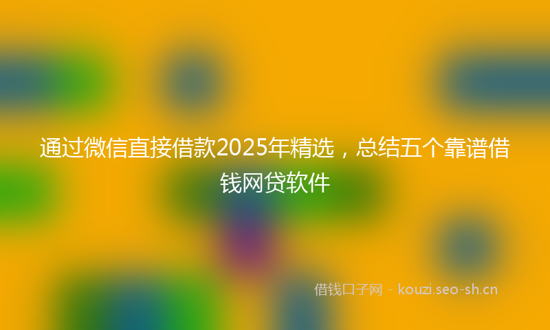 通过微信直接借款2025年精选，总结五个靠谱借钱网贷软件