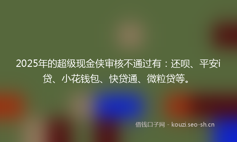 2025年的超级现金侠审核不通过有:还呗、平安i贷、小花钱包、快贷通、微粒贷等。