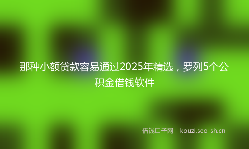 那种小额贷款容易通过2025年精选，罗列5个公积金借钱软件