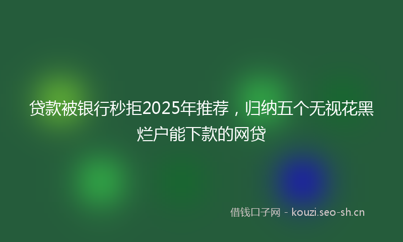贷款被银行秒拒2025年推荐，归纳五个无视花黑烂户能下款的网贷