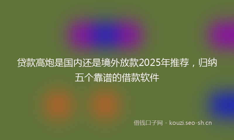 贷款高炮是国内还是境外放款2025年推荐，归纳五个靠谱的借款软件