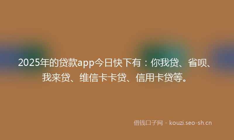 2025年的贷款app今日快下有：你我贷、省呗、我来贷、维信卡卡贷、信用卡贷等。