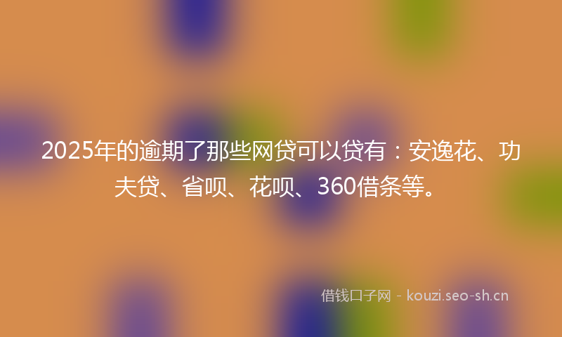 2025年的逾期了那些网贷可以贷有：安逸花、功夫贷、省呗、花呗、360借条等。
