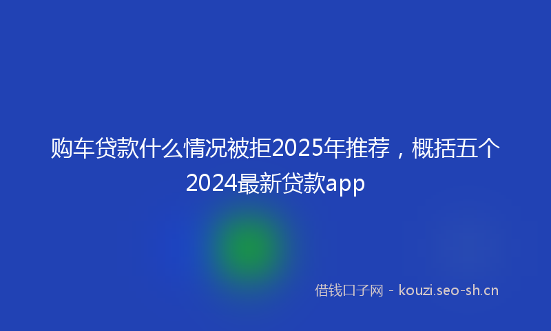 购车贷款什么情况被拒2025年推荐，概括五个2024最新贷款app