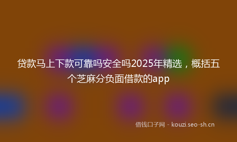 贷款马上下款可靠吗安全吗2025年精选,概括五个芝麻分负面借款的app