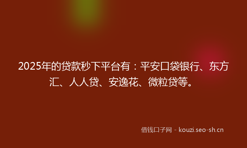 2025年的贷款秒下平台有：平安口袋银行、东方汇、人人贷、安逸花、微粒贷等。