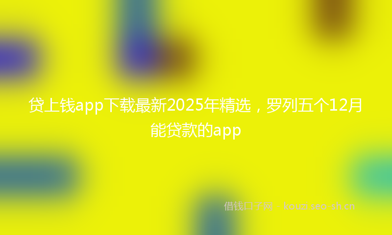 贷上钱app下载最新2025年精选，罗列五个12月能贷款的app