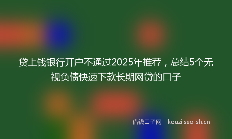 贷上钱银行开户不通过2025年推荐，总结5个无视负债快速下款长期网贷的口子