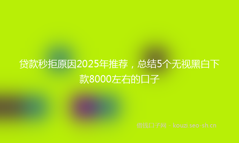 贷款秒拒原因2025年推荐，总结5个无视黑白下款8000左右的口子