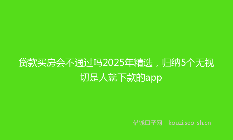 贷款买房会不通过吗2025年精选，归纳5个无视一切是人就下款的app