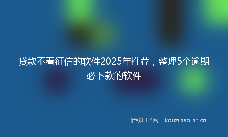 贷款不看征信的软件2025年推荐，整理5个逾期必下款的软件