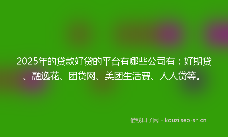 2025年的贷款好贷的平台有哪些公司有：好期贷、融逸花、团贷网、美团生活费、人人贷等。