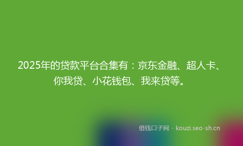 2025年的贷款平台合集有：京东金融、超人卡、你我贷、小花钱包、我来贷等。
