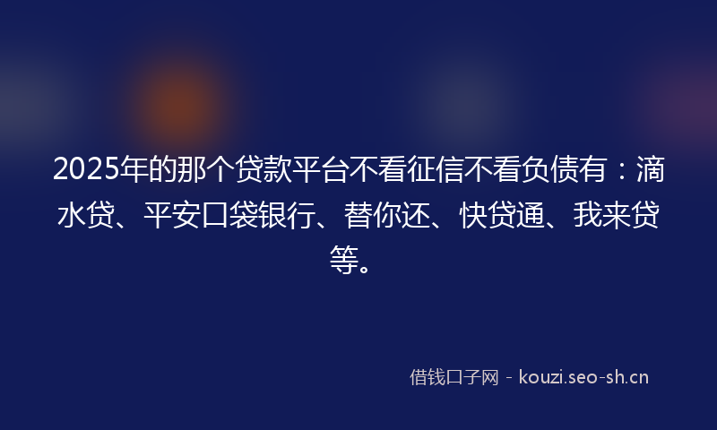 2025年的那个贷款平台不看征信不看负债有：滴水贷、平安口袋银行、替你还、快贷通、我来贷等。