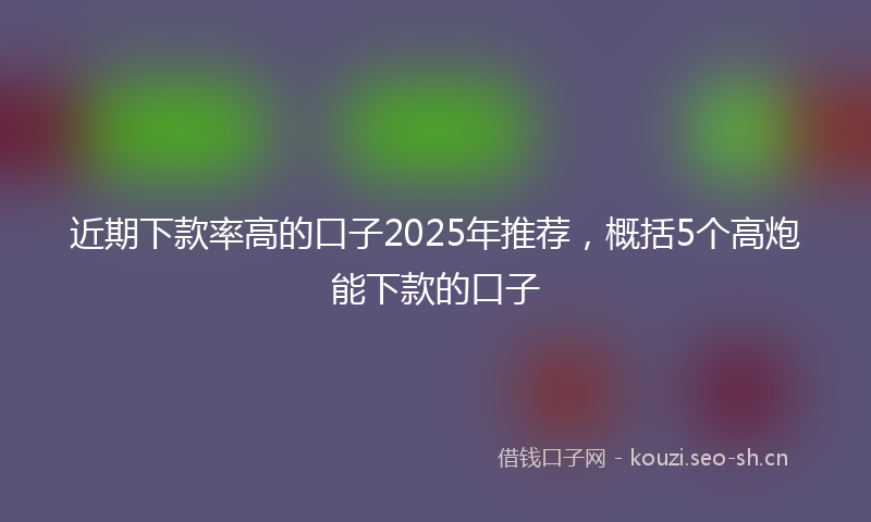 近期下款率高的口子2025年推荐,概括5个高炮能下款的口子
