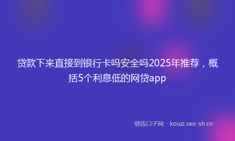 贷款下来直接到银行卡吗安全吗2025年推荐，概括5个利息低的网贷app