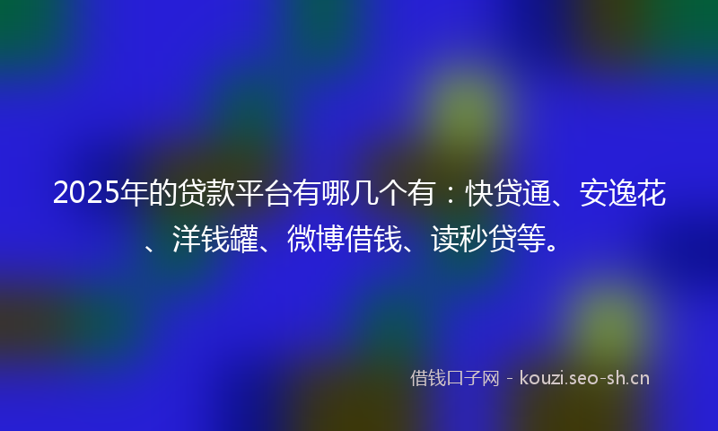 2025年的贷款平台有哪几个有：快贷通、安逸花、洋钱罐、微博借钱、读秒贷等。