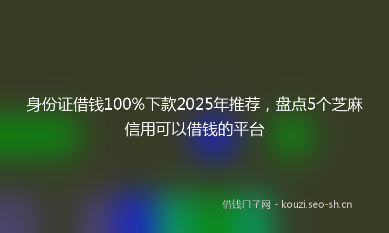 身份证借钱100%下款2025年推荐，盘点5个芝麻信用可以借钱的平台