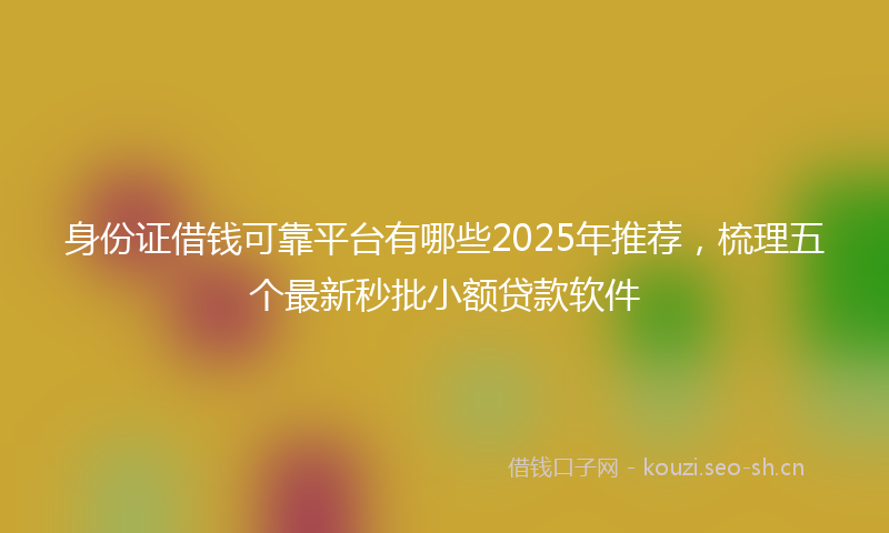 身份证借钱可靠平台有哪些2025年推荐，梳理五个最新秒批小额贷款软件