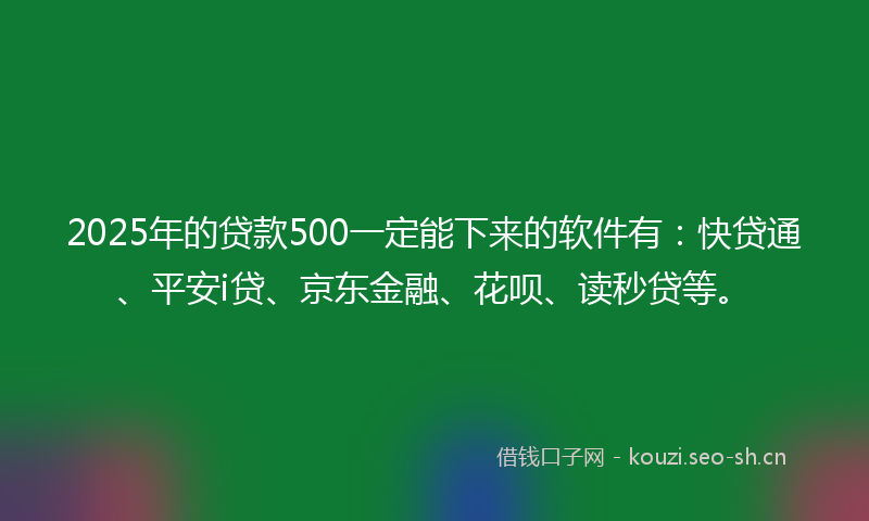 2025年的贷款500一定能下来的软件有：快贷通、平安i贷、京东金融、花呗、读秒贷等。