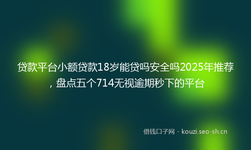 贷款平台小额贷款18岁能贷吗安全吗2025年推荐，盘点五个714无视逾期秒下的平台