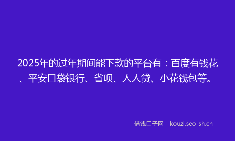 2025年的过年期间能下款的平台有:百度有钱花、平安口袋银行、省呗、人人贷、小花钱包等。