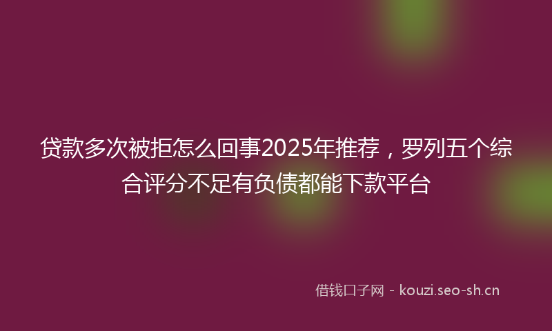 贷款多次被拒怎么回事2025年推荐，罗列五个综合评分不足有负债都能下款平台