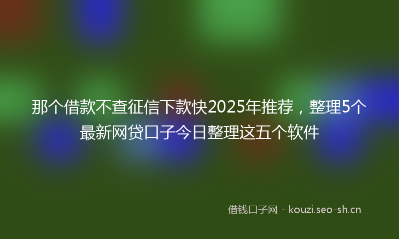 那个借款不查征信下款快2025年推荐，整理5个最新网贷口子今日整理这五个软件
