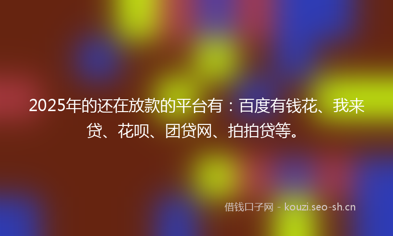 2025年的还在放款的平台有：百度有钱花、我来贷、花呗、团贷网、拍拍贷等。