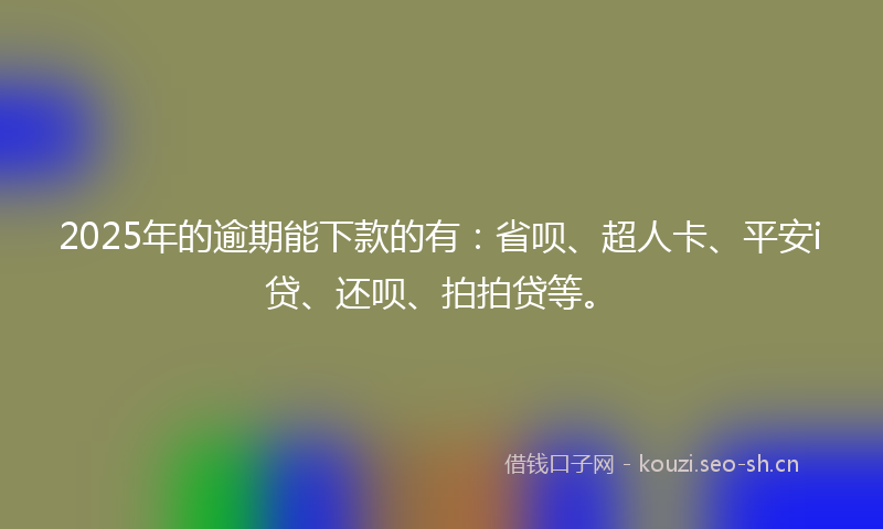 2025年的逾期能下款的有:省呗、超人卡、平安i贷、还呗、拍拍贷等。