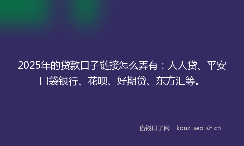 2025年的贷款口子链接怎么弄有：人人贷、平安口袋银行、花呗、好期贷、东方汇等。