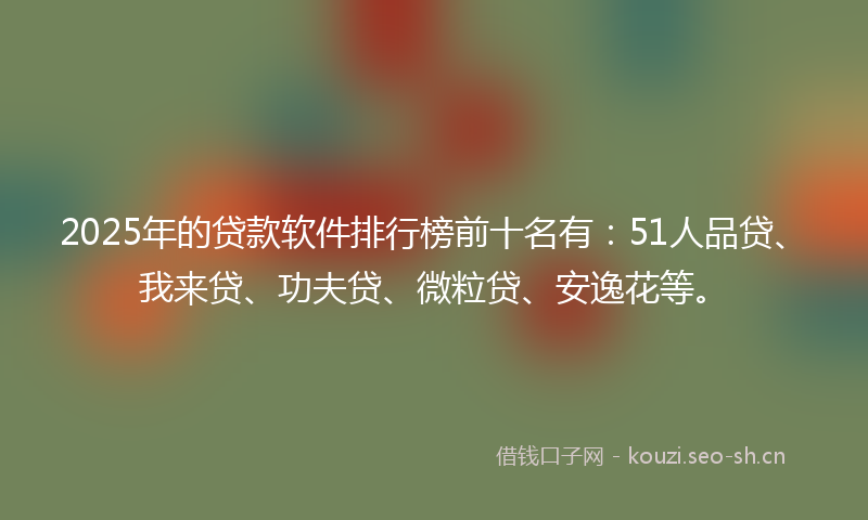 2025年的贷款软件排行榜前十名有：51人品贷、我来贷、功夫贷、微粒贷、安逸花等。