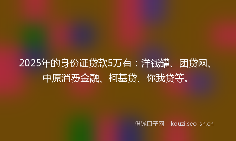 2025年的身份证贷款5万有：洋钱罐、团贷网、中原消费金融、柯基贷、你我贷等。