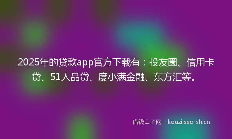 2025年的贷款app官方下载有：投友圈、信用卡贷、51人品贷、度小满金融、东方汇等。