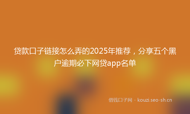 贷款口子链接怎么弄的2025年推荐，分享五个黑户逾期必下网贷app名单