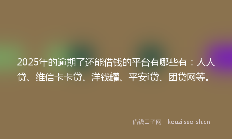 2025年的逾期了还能借钱的平台有哪些有：人人贷、维信卡卡贷、洋钱罐、平安i贷、团贷网等。