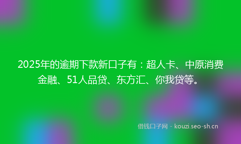 2025年的逾期下款新口子有：超人卡、中原消费金融、51人品贷、东方汇、你我贷等。