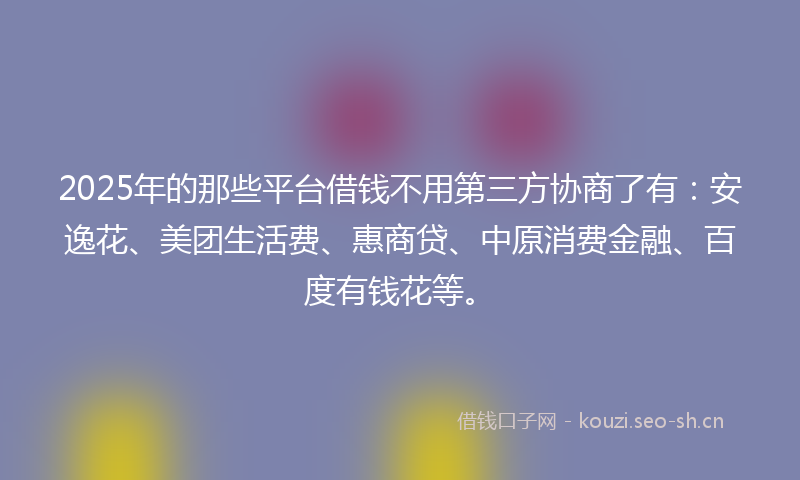 2025年的那些平台借钱不用第三方协商了有:安逸花、美团生活费、惠商贷、中原消费金融、百度有钱花等。