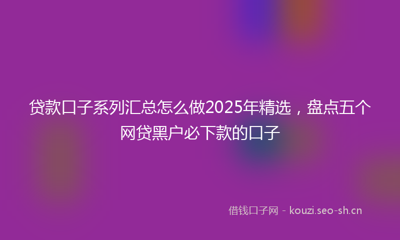 贷款口子系列汇总怎么做2025年精选，盘点五个网贷黑户必下款的口子