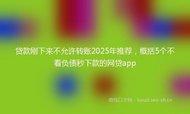 贷款刚下来不允许转账2025年推荐，概括5个不看负债秒下款的网贷app