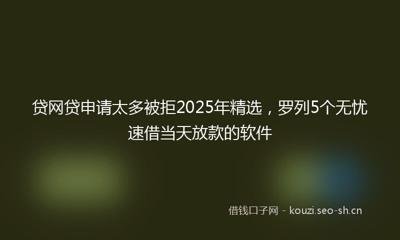 贷网贷申请太多被拒2025年精选，罗列5个无忧速借当天放款的软件