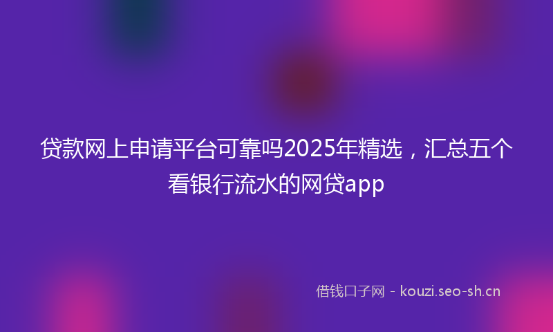 贷款网上申请平台可靠吗2025年精选，汇总五个看银行流水的网贷app