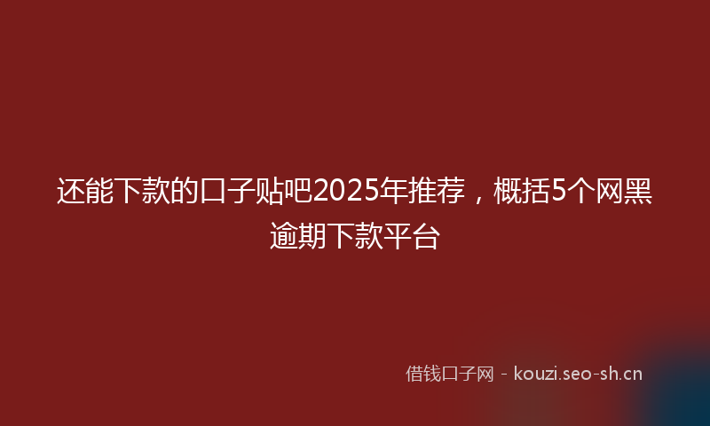 还能下款的口子贴吧2025年推荐,概括5个网黑逾期下款平台