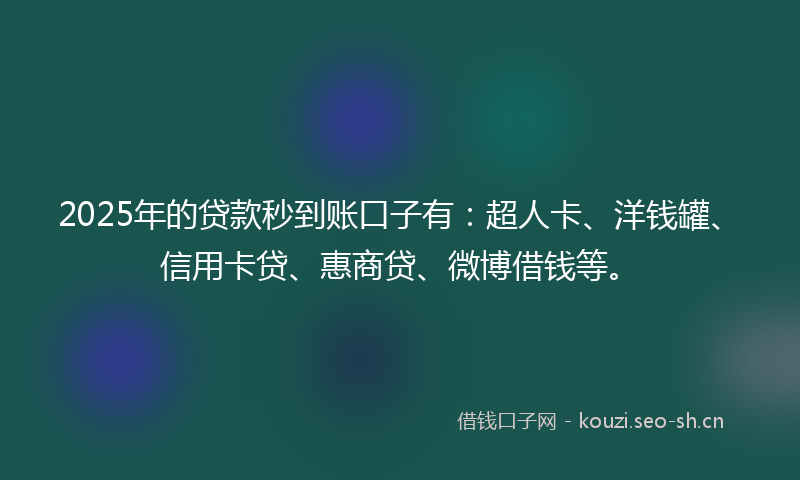 2025年的贷款秒到账口子有：超人卡、洋钱罐、信用卡贷、惠商贷、微博借钱等。