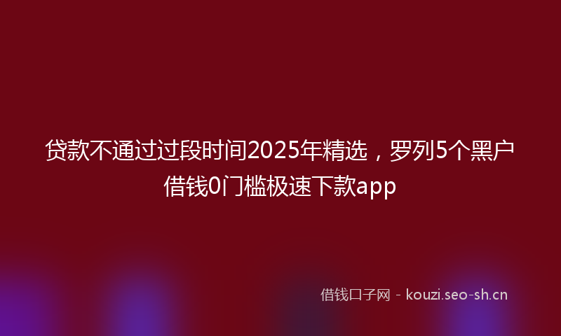 贷款不通过过段时间2025年精选，罗列5个黑户借钱0门槛极速下款app